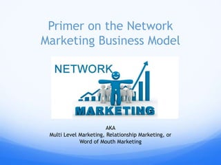 Primer on the Network
Marketing Business Model
AKA
Multi Level Marketing, Relationship Marketing, or
Word of Mouth Marketing
 