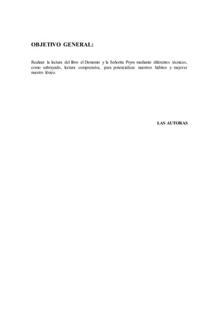 OBJETIVO GENERAL:
Realizar la lectura del libro el Demonio y la Señorita Prym mediante diferentes técnicas,
como subrayado, lectura comprensiva, para potencializar nuestros hábitos y mejorar
nuestro léxico.
LAS AUTORAS
 