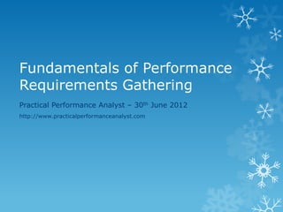 Fundamentals of Performance Requirements Gathering 
Practical Performance Analyst – 30th June 2012 
http://www.practicalperformanceanalyst.com  