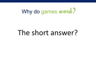 Why do games work?
The short answer?
 