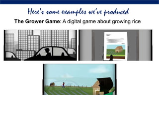 Here’s some examples we’ve produced
The Grower Game: A digital game about growing rice
 