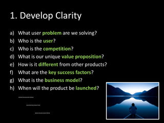 1. Develop Clarity
a) What user problem are we solving?
b) Who is the user?
c) Who is the competition?
d) What is our uniq...