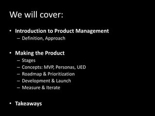 We will cover:
• Introduction to Product Management
– Definition, Approach
• Building the Product
– Stages
– Concepts: MVP...