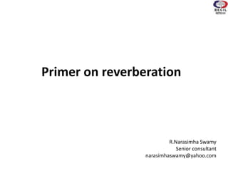 Primer on reverberation
R.Narasimha Swamy
Senior consultant
narasimhaswamy@yahoo.com
 