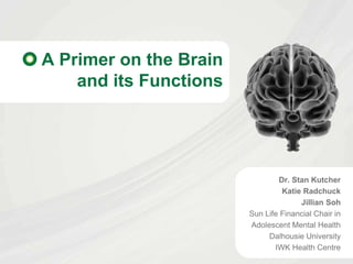 A Primer on the Brain
    and its Functions




                                Dr. Stan Kutcher
                                 Katie Radchuck
                                      Jillian Soh
                        Sun Life Financial Chair in
                        Adolescent Mental Health
                             Dalhousie University
                               IWK Health Centre
 