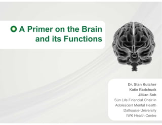 A Primer on the Brain
    and its Functions




                                Dr. Stan Kutcher
                                 Katie Radchuck
                                      Jillian Soh
                        Sun Life Financial Chair in
                        Adolescent Mental Health
                             Dalhousie University
                               IWK Health Centre
 