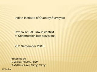 Indian Institute of Quantity Surveyors
Review of UAE Law in context
of Construction law provisions
28th September 2013
Presented by:
R. Venkat, FCIArb, FCMA
LLM (Const Law), B.Eng, C.Eng
© Venkat
 