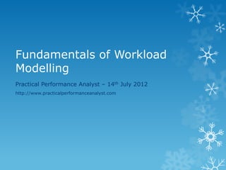 Fundamentals of Workload Modelling 
Practical Performance Analyst – 14th July 2012 
http://www.practicalperformanceanalyst.com  