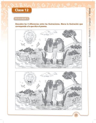 23
Cuadernodetrabajo-Período1-Lenguaje-1°básico
Clase 12
Descubre las 4 diferencias entre las ilustraciones. Marca la ilustración que
corresponde a lo que dice el poema.
Actividad 1
 