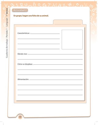4040
Cuadernodetrabajo-Período1-Lenguaje-1°básico
Características:
Dónde vive:
Cómo se desplaza:
Alimentación:
En grupo, hagan una ficha de su animal.
Actividad 2
 