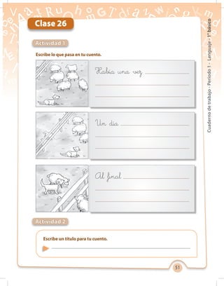 51
Cuadernodetrabajo-Período1-Lenguaje-1°básico
Clase 26
Escribe lo que pasa en tu cuento.
Actividad 1
Había una vez
Un día
Al final
Actividad 2
Escribe un título para tu cuento.
 