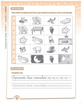 88
Cuadernodetrabajo-Período1-Lenguaje-1°básico
Pinta todos los dibujos de la línea cuyos nombres comienzan con la vocal indicada.
Actividad 4
Actividad 5
Completa y lee.
Aprendí las vocales: a, e, i, o, u
Aprendí las vocales: a, e, i, o, u
a
e
i
o
u
a
e
i
o
u
 
