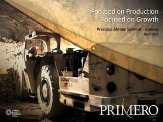 Focused on Production
   Focused on Growth
 Precious Metals Summit - Geneva
                          April 2012




                              NYSE:PPP
               TSX:P | NYSE:PPP  TSX:P
 