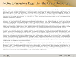 Notes to Investors Regarding the Use of Resources
This presentation has been prepared in accordance with the requirements of Canadian provincial securities laws which differ from the requirements of U.S.
securities laws. Unless otherwise indicated, all mineral reserve and resource estimates included in this presentation have been prepared in accordance
with Canadian National Instrument 43-101 Standards of Disclosure for Mineral Projects (“NI 43-101”) and the Canadian Institute of Mining, Metallurgy and
Petroleum classification systems. NI 43-101 is a rule developed by the Canadian Securities Administrators that establishes standards for all public disclosure
an issuer makes of scientific and technical information concerning mineral projects. These standards differ significantly from the requirements of the United
States Securities and Exchange Commission (the “SEC”), and reserve and resource estimates disclosed in this presentation may not be comparable to similar
information disclosed by U.S. companies.

The mineral reserve estimates in this presentation have been calculated in accordance with NI 43-101, as required by Canadian securities regulatory
authorities. For United States reporting purposes, SEC Industry Guide 7 under the United States Securities Exchange Act of 1934, as amended, as
interpreted by Staff of the SEC, applies different standards in order to classify mineralization as a reserve. As a result, the definition of “probable reserves”
used in NI 43-101 differs from the definition in the SEC Industry Guide 7. Under SEC standards, mineralization may not be classified as a “reserve” unless
the determination has been made that the mineralization could be economically and legally produced or extracted at the time the reserve determination is
made. Among other things, all necessary permits would be required to be in hand or issuance imminent in order to classify mineralized material as reserves
under the SEC standards. Accordingly, mineral reserve estimates contained in this presentation may not qualify as “reserves” under SEC standards.

In addition, this presentation uses the terms “indicated resources” and “inferred resources” to comply with the reporting standards in Canada. The
Company advises United States investors that while those terms are recognized and required by Canadian regulations, the SEC does not recognize them.
United States investors are cautioned not to assume that any part or all of the mineral deposits in these categories will ever be converted into mineral
reserves. Further, “inferred resources” have a great amount of uncertainty as to their existence and as to whether they can be mined legally or
economically. Therefore, United States investors are also cautioned not to assume that all or any part of the “inferred resources” exist. In accordance with
Canadian securities laws, estimates of “inferred resources” cannot form the basis of feasibility or other economic studies. It cannot be assumed that all or
any part of “indicated resources” or “inferred resources” will ever be upgraded to a higher category or are economically or legally mineable. In addition,
disclosure of “contained ounces” is permitted disclosure under Canadian securities laws; however, the SEC only permits issuers to report mineralization as
in place tonnage and grade without reference to unit measures.

NI 43-101 also permits the inclusion of disclosure regarding the potential quantity and grade, expressed as ranges, of a target for further exploration
provided that the disclosure (i) states with equal prominence that the potential quantity and grade is conceptual in nature, that there has been insufficient
exploration to define a mineral resource and that it is uncertain if further exploration will result in the target being delineated as a mineral resources, and
(ii) states the basis on which the disclosed potential quantity and grade has been determined. Disclosure regarding exploration potential has been included
in this presentation. United States investors are cautioned that disclosure of such exploration potential is conceptual in nature by definition and there is no
assurance that exploration will result in any category of NI 43-101 mineral resources being identified.




                                                                                                                                     TSX:P | NYSE:PPP               32
 