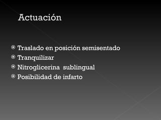 Traslado en posición semisentado Tranquilizar Nitroglicerina  sublingual Posibilidad de infarto 
