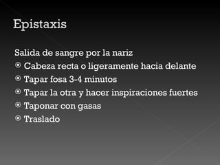 Salida de sangre por la nariz Cabeza recta o ligeramente hacia delante Tapar fosa 3-4 minutos Tapar la otra y hacer inspiraciones fuertes Taponar con gasas  Traslado 