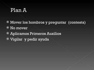 Mover los hombros y preguntar  (contesta) No mover  Aplicamos Primeros Auxilios Vigilar  y pedir ayuda 