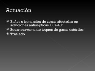 Baños o inmersión de zonas afectadas en soluciones antisépticas a 37-40º Secar suavemente toques de gasas estériles Traslado 