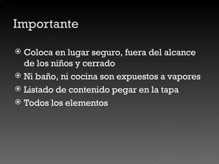 Coloca en lugar seguro, fuera del alcance de los niños y cerrado Ni baño, ni cocina son expuestos a vapores Listado de contenido pegar en la tapa Todos los elementos  