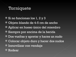 Si no funcionan los 1, 2 y 3 Objeto blando de 4-5 cm de ancho Aplicar en hueso único del miembro Siempre por encima de la herida Dos vueltas y apretar y haces un nudo Colocar objeto duro y hacer dos nudos Inmovilizar con vendaje Rodear 