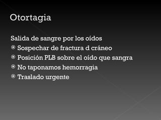 Salida de sangre por los oídos Sospechar de fractura d cráneo Posición PLB sobre el oído que sangra No taponamos hemorragia Traslado urgente 