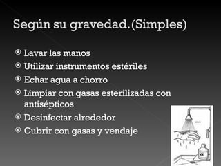 Lavar las manos Utilizar instrumentos estériles Echar agua a chorro Limpiar con gasas esterilizadas con antisépticos Desinfectar alrededor Cubrir con gasas y vendaje 