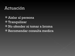 Aislar al persona Tranquilizar No ofender ni tomar a broma Recomendar consulta medica 