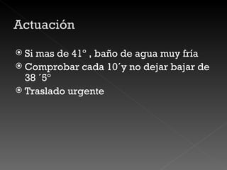 Si mas de 41º , baño de agua muy fría Comprobar cada 10´y no dejar bajar de 38 ´5º Traslado urgente 