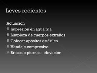 Actuación Impresión en agua fría Limpieza de cuerpos extraños Colocar apósitos estériles Vendaje compresivo Brazos o piernas:  elevación 