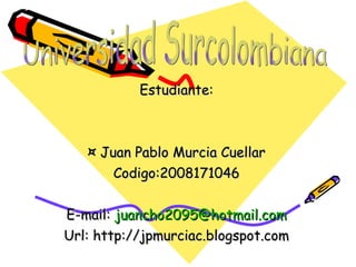 Estudiante: ¤ Juan Pablo Murcia Cuellar Codigo:2008171046 E-mail:  [email_address] Url: http://jpmurciac.blogspot.com Universidad Surcolombiana 