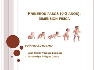 PRIMEROS PASOS (0-3 AÑOS):
DIMENSIÓN FÍSICA
DESARROLLO HUMANO
• Juan Carlos Vázquez Espinoza
• Giselle Gpe. Villegas Castro
 