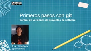 Primeros pasos con git
Juan Vladimir
@juanvladimir13
control de versiones de proyectos de software
 