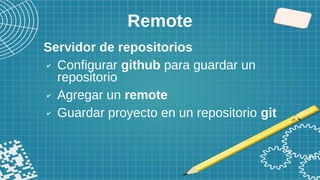 Remote
Servidor de repositorios
✔ Configurar github para guardar un
repositorio
✔ Agregar un remote
✔ Guardar proyecto en un repositorio git
 