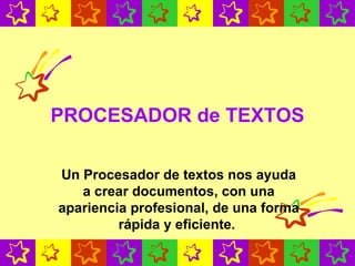 PROCESADOR de TEXTOS Un Procesador de textos nos ayuda a crear documentos, con una apariencia profesional, de una forma rápida y eficiente.   
