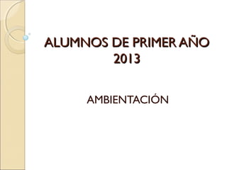 ALUMNOS DE PRIMER AÑO
        2013

     AMBIENTACIÓN
 
