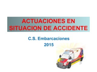 ACTUACIONES EN
SITUACION DE ACCIDENTE
C.S. Embarcaciones
2015
 