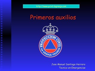 http://www.pcivil-lagranja.com




Primeros auxilios




                 Jose Manuel Santiago Herrero
                       Tecnico en Emergencias
 