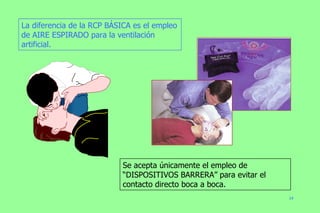 La diferencia de la RCP BÁSICA es el empleo de AIRE ESPIRADO para la ventilación artificial. Se acepta únicamente el empleo de “DISPOSITIVOS BARRERA” para evitar el contacto directo boca a boca. 