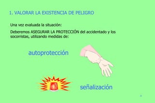 1. VALORAR LA EXISTENCIA DE PELIGRO Una vez evaluada la situación: Deberemos ASEGURAR LA PROTECCIÓN del accidentado y los socorristas, utilizando medidas de: autoprotección señalización 