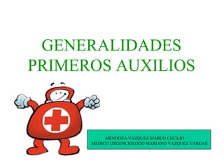 GENERALIDADES PRIMEROS AUXILIOS MENDOZA VAZQUEZ MARCO CECILIO MEDICO URGENCIOLOGO MARIANO VAZQUEZ VARGAS . 