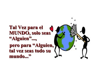 Tal Vez para el MUNDO, solo seas “Alguien”..., pero para “Alguien, tal vez seas todo su mundo...” 