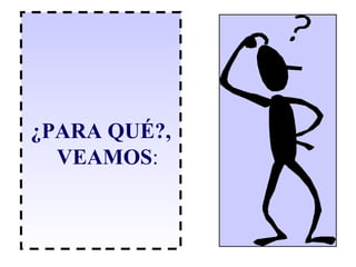 ¿PARA QUÉ?, VEAMOS : 