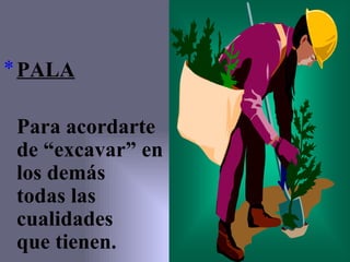 PAL A Para acordarte de “e x ca v ar” en los demás   todas las cualidades  que tienen. 