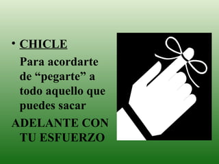 CHICLE Para acordarte de “pegarte” a todo aquello que puedes sacar ADELANTE CON TU ESFUERZO 
