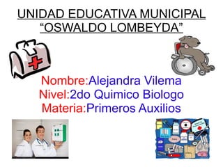 UNIDAD EDUCATIVA MUNICIPAL
   “OSWALDO LOMBEYDA”



  Nombre:Alejandra Vilema
  Nivel:2do Quimico Biologo
  Materia:Primeros Auxilios
 