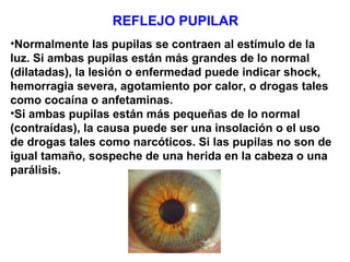 REFLEJO PUPILAR
•Normalmente las pupilas se contraen al estímulo de la
luz. Si ambas pupilas están más grandes de lo norma...