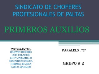 SINDICATO DE CHOFERES
   PROFESIONALES DE PALTAS

PRIMEROS AUXILIOS

  INTEGRANTES:
 DARWIN RIOFRIO
                   PARALELO : “C”
   LUIS PALACIOS
 EDDY JARAMILLO
 EDUARDO CUENCA
  HERMEL RIVERA    GRUPO # 2
  PABLO MATAILO
 
