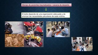 Manejo de pacientes traumatizados = escena de desastre

El éxito depende de una organización adecuada y de
priorizar las necesidades peculiares de cada victima.

 