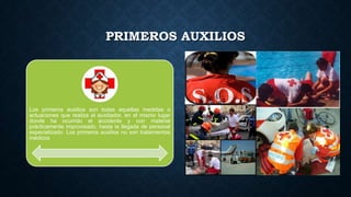 PRIMEROS AUXILIOS

Los primeros auxilios son todas aquellas medidas o
actuaciones que realiza el auxiliador, en el mismo lugar
donde ha ocurrido el accidente y con material
prácticamente improvisado, hasta la llegada de personal
especializado. Los primeros auxilios no son tratamientos
médicos

 