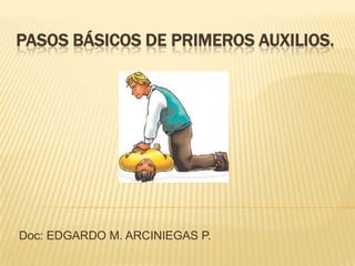 PASOS BÁSICOS DE PRIMEROS AUXILIOS.
Doc: EDGARDO M. ARCINIEGAS P.
 